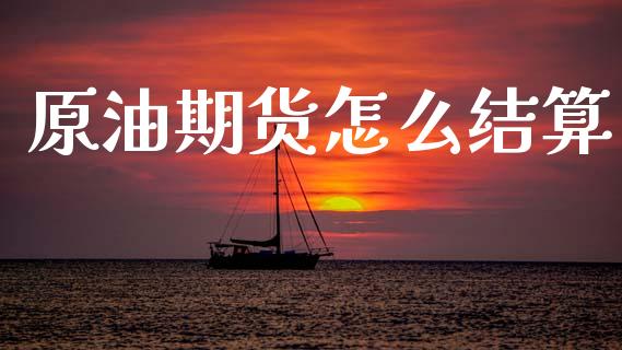 原油期货怎么结算_https://m.jnlaobingbanjia.com_金融监管_第1张