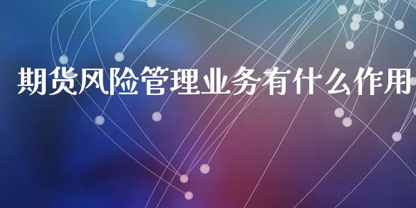 期货风险管理业务有什么作用_https://m.jnlaobingbanjia.com_理财规划_第1张