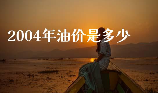 2004年油价是多少_https://m.jnlaobingbanjia.com_区块链_第1张
