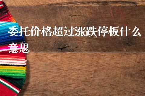 委托价格超过涨跌停板什么意思_https://m.jnlaobingbanjia.com_股市新闻_第1张
