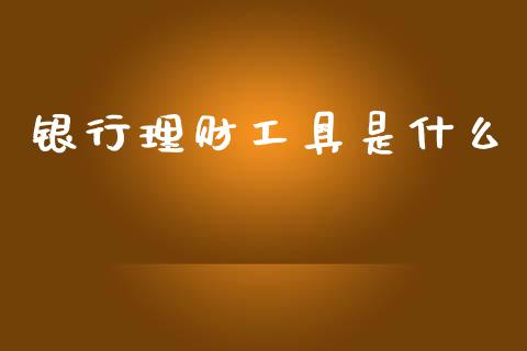 银行理财工具是什么_https://m.jnlaobingbanjia.com_全球市场_第1张