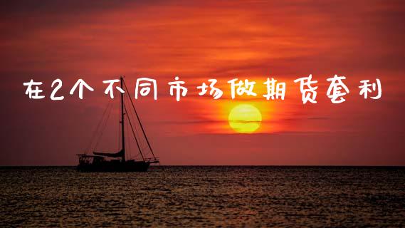 在2个不同市场做期货套利_https://m.jnlaobingbanjia.com_金融监管_第1张
