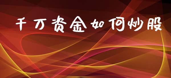 千万资金如何炒股_https://m.jnlaobingbanjia.com_股市新闻_第1张