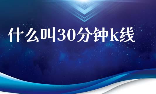 什么叫30分钟k线_https://m.jnlaobingbanjia.com_理财规划_第1张