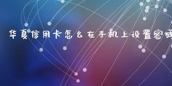华夏信用卡怎么在手机上设置密码_https://m.jnlaobingbanjia.com_基金市场_第1张