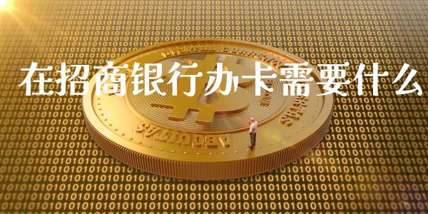 在招商银行办卡需要什么_https://m.jnlaobingbanjia.com_金融监管_第1张