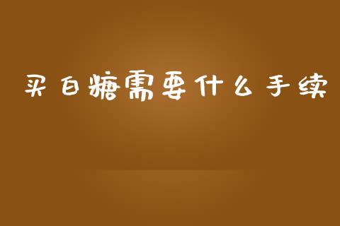 买白糖需要什么手续_https://m.jnlaobingbanjia.com_区块链_第1张