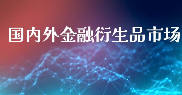 国内外金融衍生品市场_https://m.jnlaobingbanjia.com_金融监管_第1张