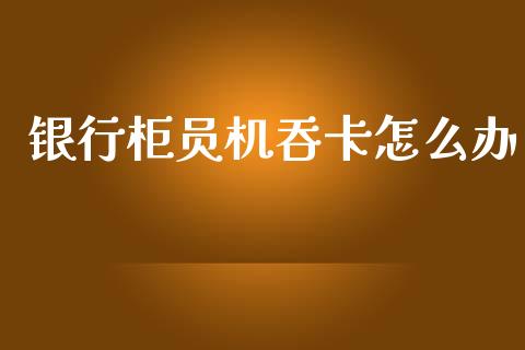 银行柜员机吞卡怎么办_https://m.jnlaobingbanjia.com_股市新闻_第1张