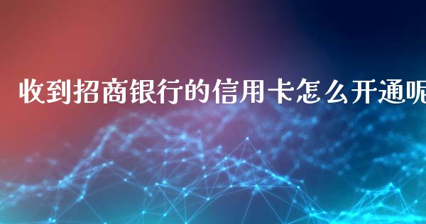 收到招商银行的信用卡怎么开通呢_https://m.jnlaobingbanjia.com_股市新闻_第1张