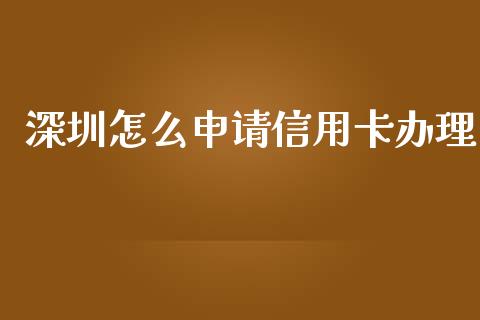深圳怎么申请信用卡办理_https://m.jnlaobingbanjia.com_理财规划_第1张