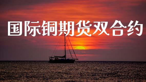 国际铜期货双合约_https://m.jnlaobingbanjia.com_股市新闻_第1张
