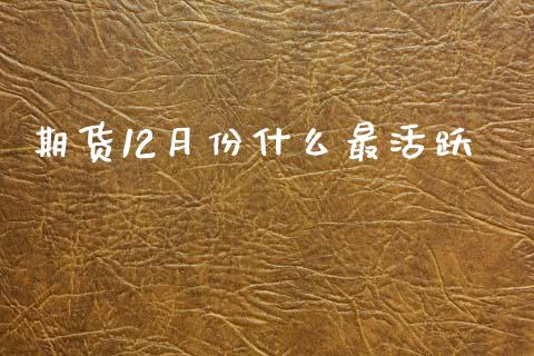 期货12月份什么最活跃_https://m.jnlaobingbanjia.com_基金市场_第1张