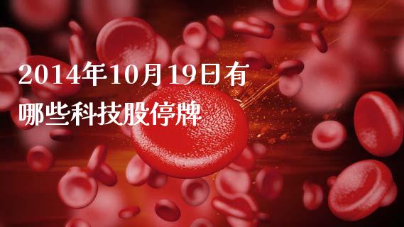2014年10月19日有哪些科技股停牌_https://m.jnlaobingbanjia.com_理财规划_第1张