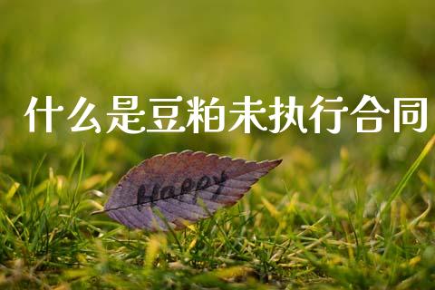 什么是豆粕未执行合同_https://m.jnlaobingbanjia.com_全球市场_第1张