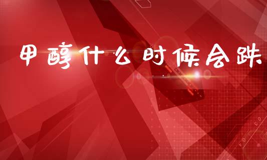 甲醇什么时候会跌_https://m.jnlaobingbanjia.com_基金市场_第1张