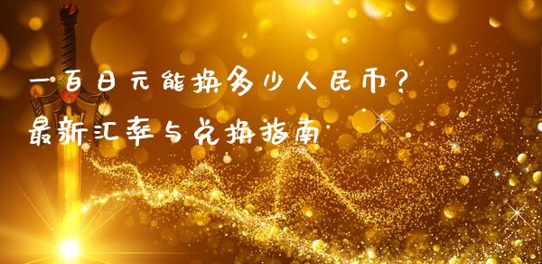 一百日元能换多少人民币？最新汇率与兑换指南_https://m.jnlaobingbanjia.com_股市新闻_第1张