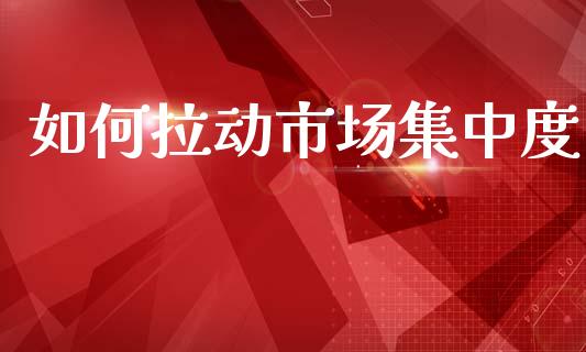 如何拉动市场集中度_https://m.jnlaobingbanjia.com_金融监管_第1张