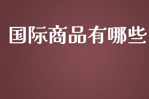 国际商品有哪些_https://m.jnlaobingbanjia.com_区块链_第1张