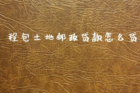 程包土地邮政贷款怎么贷_https://m.jnlaobingbanjia.com_股市新闻_第1张