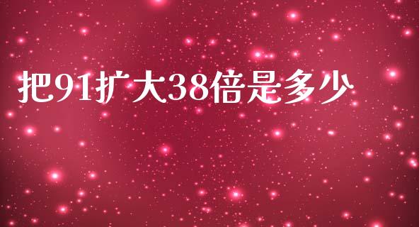 把91扩大38倍是多少_https://m.jnlaobingbanjia.com_全球市场_第1张
