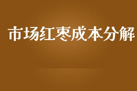 市场红枣成本分解_https://m.jnlaobingbanjia.com_股市新闻_第1张