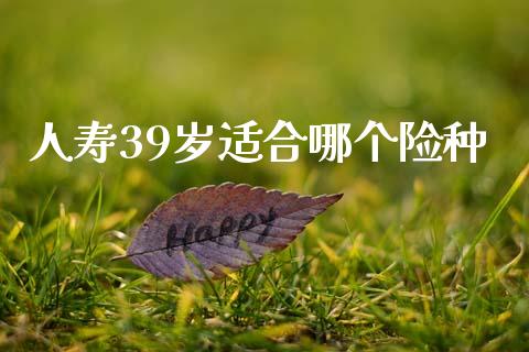 人寿39岁适合哪个险种_https://m.jnlaobingbanjia.com_金融监管_第1张