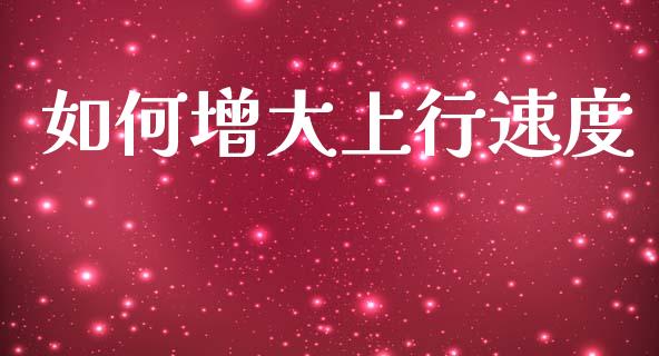 如何增大上行速度_https://m.jnlaobingbanjia.com_全球市场_第1张