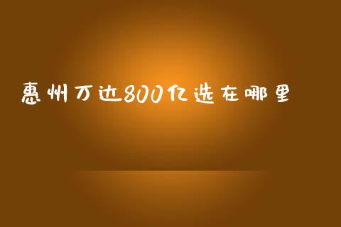 惠州万达800亿选在哪里_https://m.jnlaobingbanjia.com_金融监管_第1张