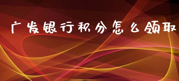 广发银行积分怎么领取_https://m.jnlaobingbanjia.com_金融监管_第1张