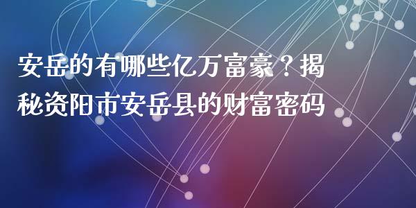 安岳的有哪些亿万富豪？揭秘资阳市安岳县的财富密码_https://m.jnlaobingbanjia.com_全球市场_第1张