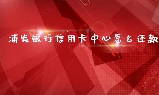 浦发银行信用卡中心怎么还款_https://m.jnlaobingbanjia.com_基金市场_第1张