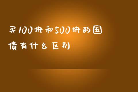 买100块和500块的国债有什么区别_https://m.jnlaobingbanjia.com_基金市场_第1张