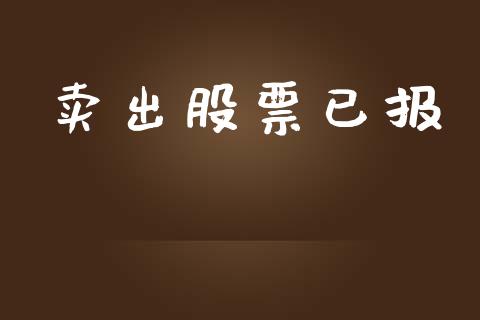 卖出股票已报_https://m.jnlaobingbanjia.com_基金市场_第1张