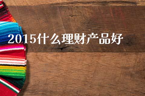 2015什么理财产品好_https://m.jnlaobingbanjia.com_股市新闻_第1张