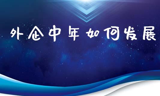 外企中年如何发展_https://m.jnlaobingbanjia.com_基金市场_第1张