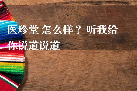 医珍堂 怎么样？ 听我给你说道说道_https://m.jnlaobingbanjia.com_理财规划_第1张