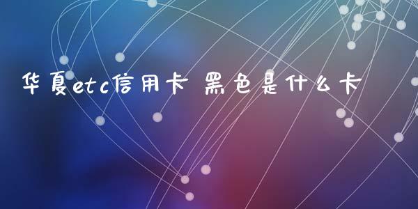 华夏etc信用卡 黑色是什么卡_https://m.jnlaobingbanjia.com_股市新闻_第1张