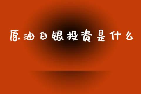 原油白银投资是什么_https://m.jnlaobingbanjia.com_全球市场_第1张