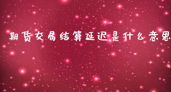 期货交易结算延迟是什么意思_https://m.jnlaobingbanjia.com_区块链_第1张