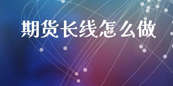 期货长线怎么做_https://m.jnlaobingbanjia.com_基金市场_第1张