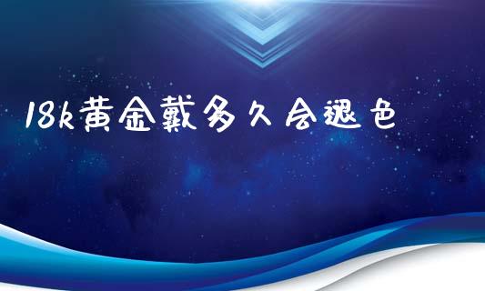 18k黄金戴多久会褪色_https://m.jnlaobingbanjia.com_股市新闻_第1张