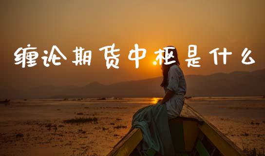 缠论期货中枢是什么_https://m.jnlaobingbanjia.com_股市新闻_第1张