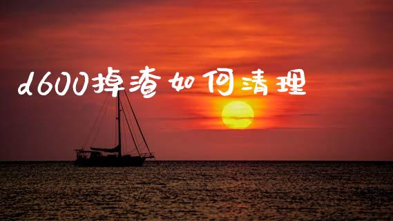 d600掉渣如何清理_https://m.jnlaobingbanjia.com_股市新闻_第1张