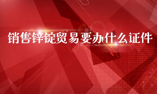 销售锌锭贸易要办什么证件_https://m.jnlaobingbanjia.com_金融监管_第1张