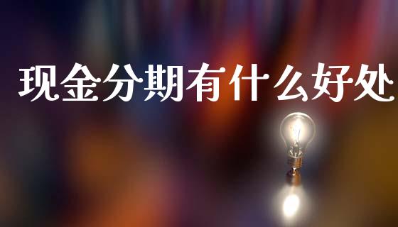 现金分期有什么好处_https://m.jnlaobingbanjia.com_基金市场_第1张