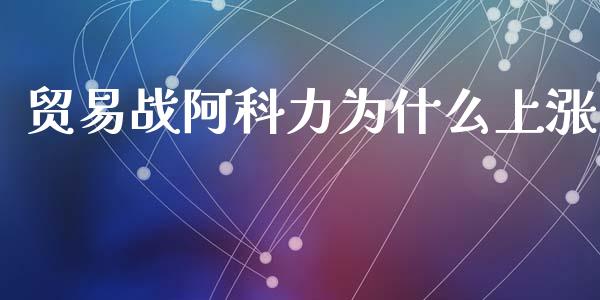 贸易战阿科力为什么上涨_https://m.jnlaobingbanjia.com_股市新闻_第1张