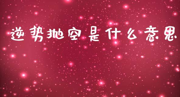 逆势抛空是什么意思_https://m.jnlaobingbanjia.com_金融监管_第1张