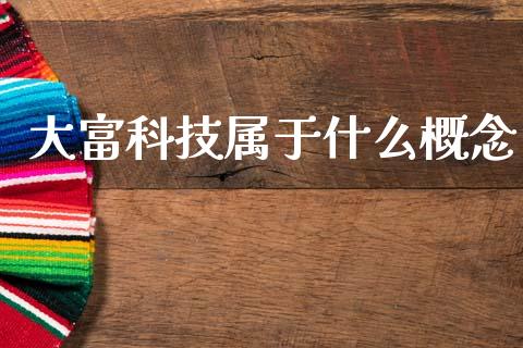 大富科技属于什么概念_https://m.jnlaobingbanjia.com_股市新闻_第1张
