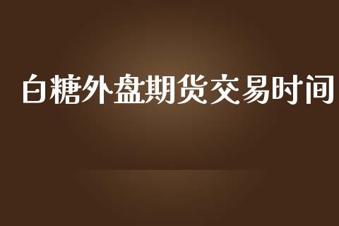 白糖外盘期货交易时间_https://m.jnlaobingbanjia.com_股市新闻_第1张